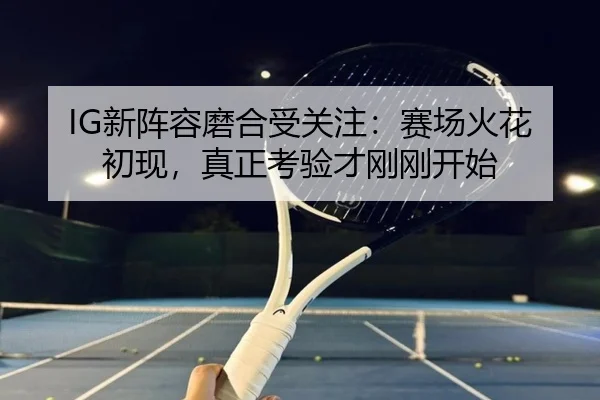 IG新阵容磨合受关注：赛场火花初现，真正考验才刚刚开始